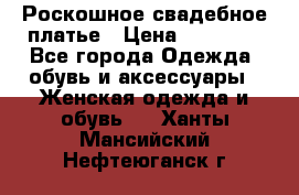 Роскошное свадебное платье › Цена ­ 30 000 - Все города Одежда, обувь и аксессуары » Женская одежда и обувь   . Ханты-Мансийский,Нефтеюганск г.